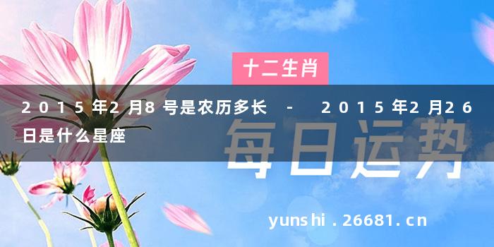 2015年2月8号是农历多长 - 2015年2月26日是什么星座